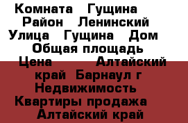 Комната.  Гущина 154 › Район ­ Ленинский › Улица ­ Гущина › Дом ­ 154 › Общая площадь ­ 14 › Цена ­ 750 - Алтайский край, Барнаул г. Недвижимость » Квартиры продажа   . Алтайский край